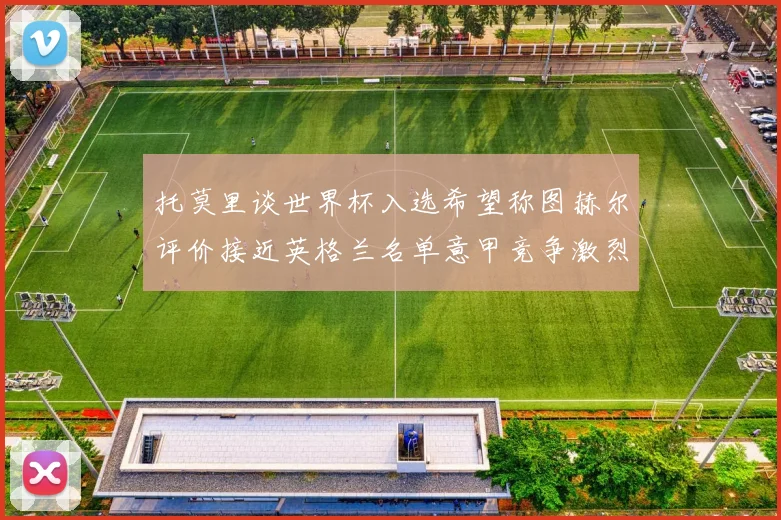 托莫里谈世界杯入选希望称图赫尔评价接近英格兰名单意甲竞争激烈