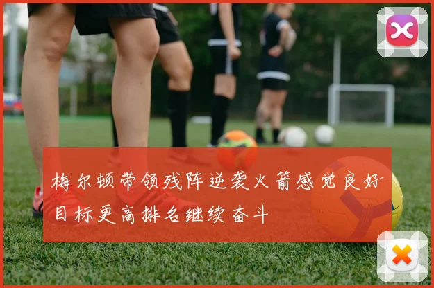 梅尔顿带领残阵逆袭火箭感觉良好目标更高排名继续奋斗