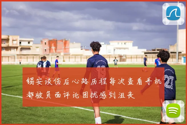 锡安谈伤后心路历程每次查看手机都被负面评论困扰感到沮丧