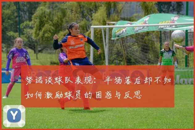 努诺谈球队表现：半场落后却不知如何激励球员的困惑与反思