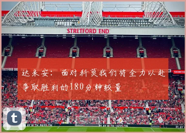 达米安：面对科莫我们将全力以赴争取胜利的180分钟较量
