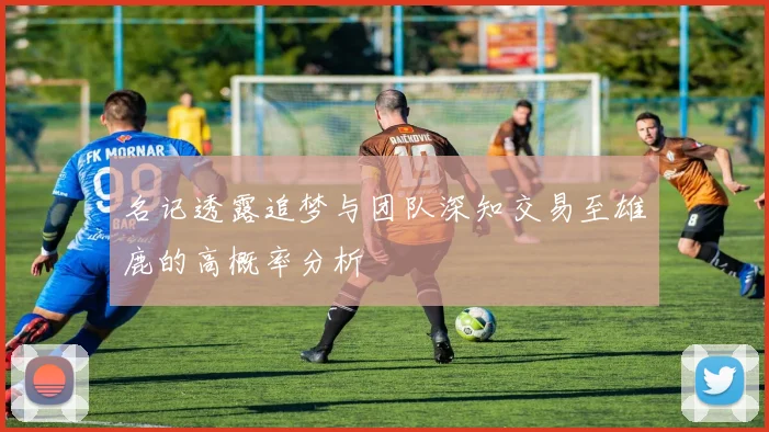 名记透露追梦与团队深知交易至雄鹿的高概率分析