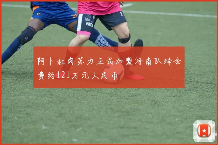 阿卜杜肉苏力正式加盟河南队转会费约121万元人民币