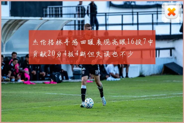 杰伦格林手感回暖表现亮眼16投7中贡献20分4板4断但失误也不少