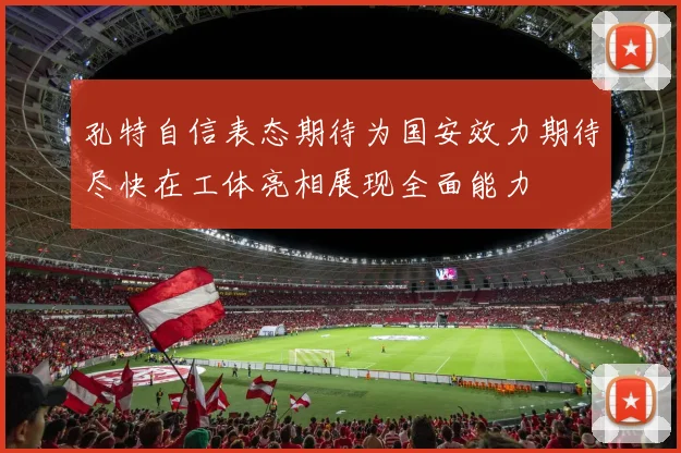孔特自信表态期待为国安效力期待尽快在工体亮相展现全面能力