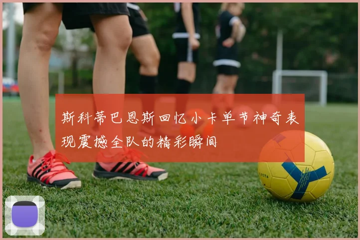 斯科蒂巴恩斯回忆小卡单节神奇表现震撼全队的精彩瞬间