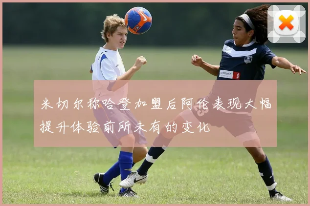 米切尔称哈登加盟后阿伦表现大幅提升体验前所未有的变化