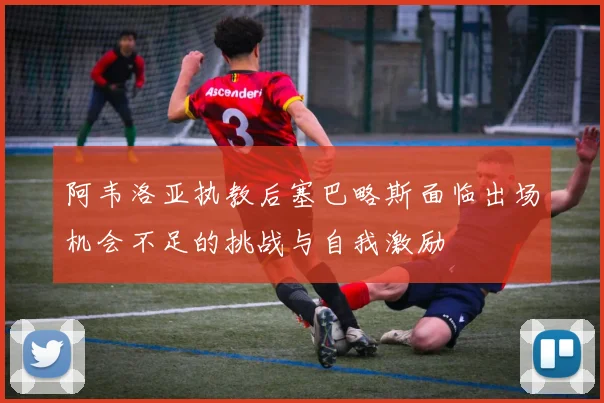 阿韦洛亚执教后塞巴略斯面临出场机会不足的挑战与自我激励