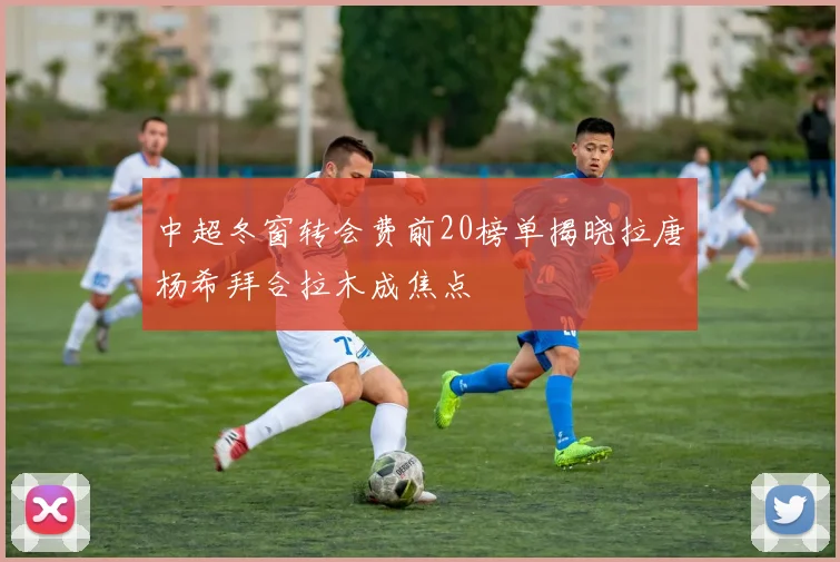 中超冬窗转会费前20榜单揭晓拉唐杨希拜合拉木成焦点