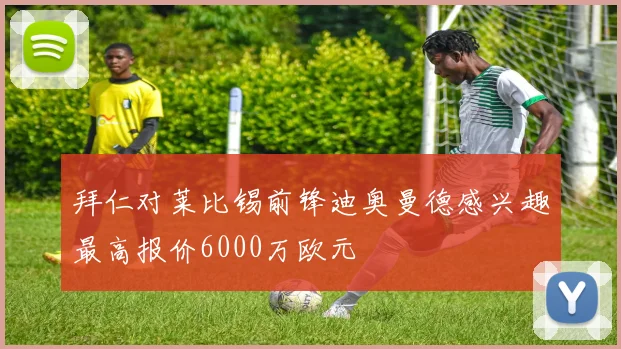 拜仁对莱比锡前锋迪奥曼德感兴趣最高报价6000万欧元