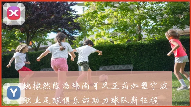 姚棣然陈浩玮尚可风正式加盟宁波职业足球俱乐部助力球队新征程