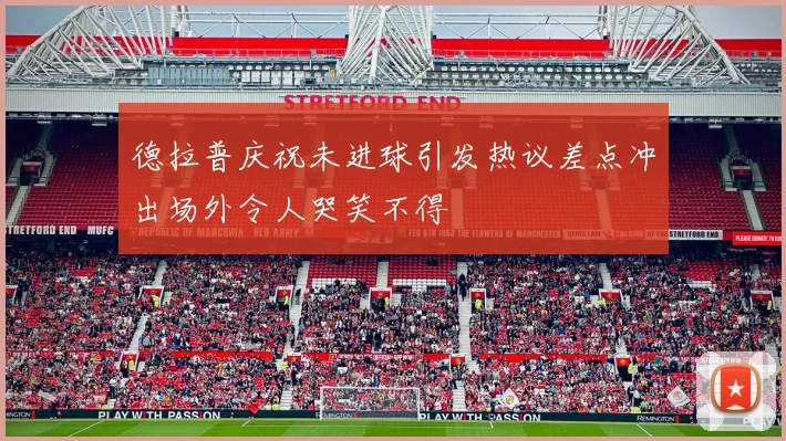 德拉普庆祝未进球引发热议差点冲出场外令人哭笑不得