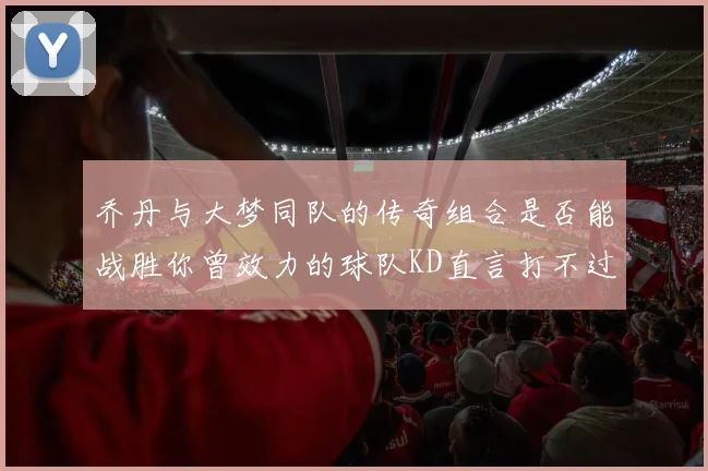 乔丹与大梦同队的传奇组合是否能战胜你曾效力的球队KD直言打不过实在太疯狂