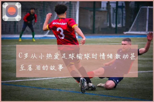 C罗从小热爱足球输球时情绪激动甚至落泪的故事