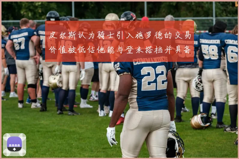 皮尔斯认为骑士引入施罗德的交易价值被低估他能与登米搭档并具备防守能力