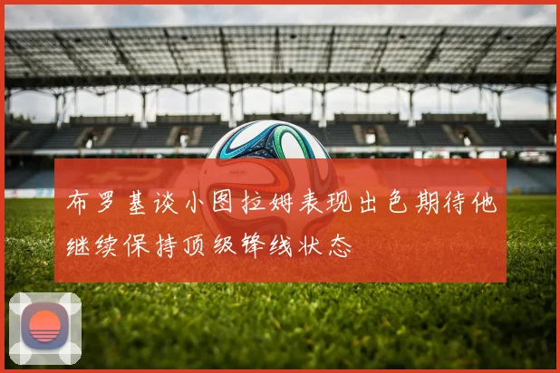 布罗基谈小图拉姆表现出色期待他继续保持顶级锋线状态