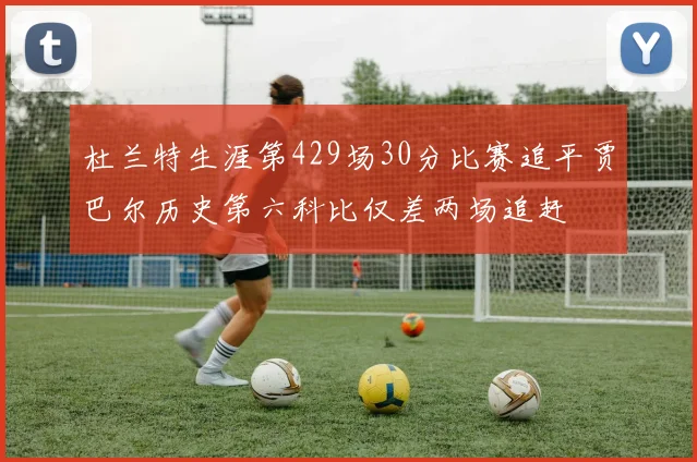 杜兰特生涯第429场30分比赛追平贾巴尔历史第六科比仅差两场追赶