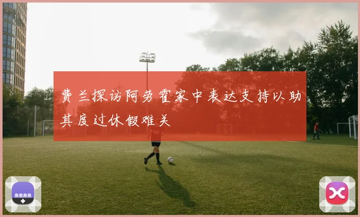费兰探访阿劳霍家中表达支持以助其度过休假难关