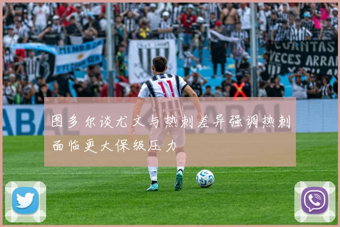 图多尔谈尤文与热刺差异强调热刺面临更大保级压力