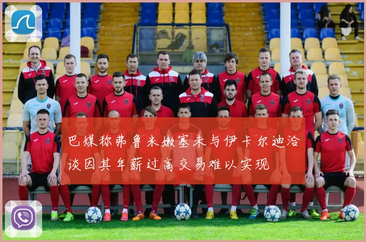 巴媒称弗鲁米嫩塞未与伊卡尔迪洽谈因其年薪过高交易难以实现