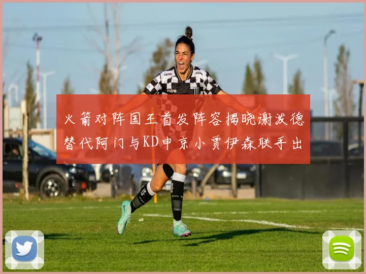 火箭对阵国王首发阵容揭晓谢泼德替代阿门与KD申京小贾伊森联手出战