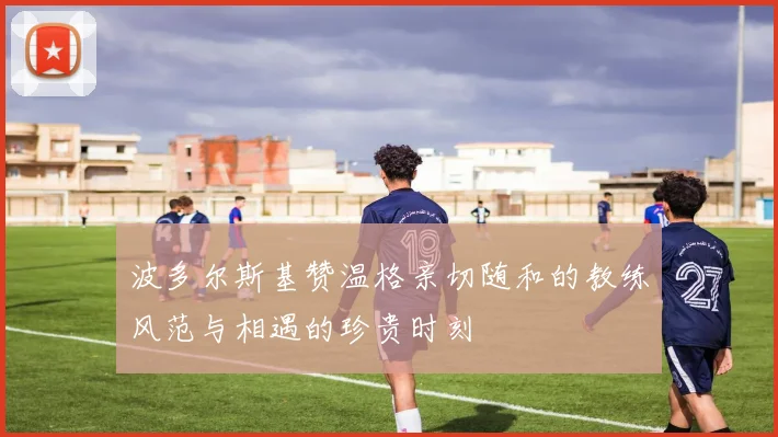 波多尔斯基赞温格亲切随和的教练风范与相遇的珍贵时刻